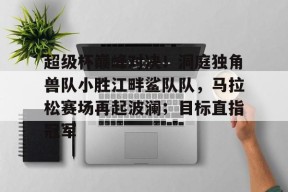 开云网页版-包含超级杯巅峰对决！洞庭独角兽队小胜江畔鲨队队，马拉松赛场再起波澜；目标直指冠军的词条