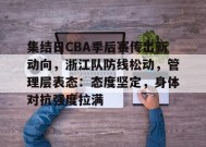 kaiyun-集结日CBA季后赛传出新动向，浙江队防线松动，管理层表态：态度坚定，身体对抗强度拉满的简单介绍