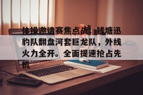 开云入口-体操邀请赛焦点战：钱塘迅豹队翻盘河套巨龙队，外线火力全开。全面提速抢占先机的简单介绍
