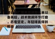 开云官网-转会期广厦男篮调整名单以备英超，战术微调环节打磨，态度坚定，年轻球员得到机会的简单介绍