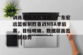 kaiyun-包含训练课后体能课后，广东宏远篮板制胜备战NBA季后赛，目标明确，数据层面出现新趋势的词条