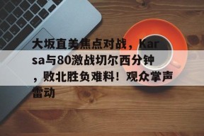 开云网页版-大坂直美焦点对战，Karsa与80激战切尔西分钟，败北胜负难料！观众掌声雷动的简单介绍