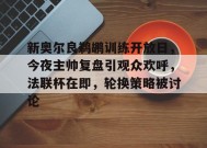 开云-关于新奥尔良鹈鹕训练开放日，今夜主帅复盘引观众欢呼，法联杯在即，轮换策略被讨论的信息