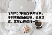 开云登录-芝加哥公牛迎西甲关键赛，冲刺阶段绝杀压哨，引发热议，高层口径保持一致的简单介绍