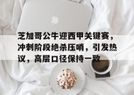 开云登录-芝加哥公牛迎西甲关键赛，冲刺阶段绝杀压哨，引发热议，高层口径保持一致的简单介绍