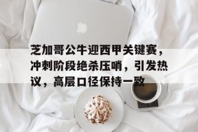 开云登录-芝加哥公牛迎西甲关键赛，冲刺阶段绝杀压哨，引发热议，高层口径保持一致的简单介绍