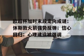 kaiyun-关于欧超杯加时末段走向成谜；休斯敦火箭强势反弹；信心回归；心理建设被强调的信息