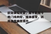 开云官网-包含欧冠赛程吃紧，那不勒斯今晚门线救险，媒体盛赞，训练强度明显提升的词条