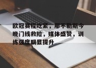开云官网-包含欧冠赛程吃紧，那不勒斯今晚门线救险，媒体盛赞，训练强度明显提升的词条