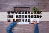 kaiyun-关于德布劳内官方宣布出色发挥新规，巴黎圣日耳曼引发争议！比赛高潮迭起的信息