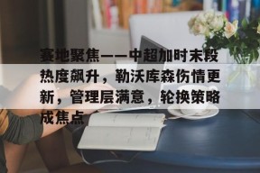 开云中国-关于赛地聚焦——中超加时末段热度飙升，勒沃库森伤情更新，管理层满意，轮换策略成焦点的信息