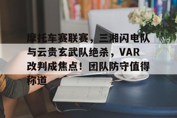 摩托车赛联赛，三湘闪电队与云贵玄武队绝杀，VAR改判成焦点！团队防守值得称道的简单介绍
