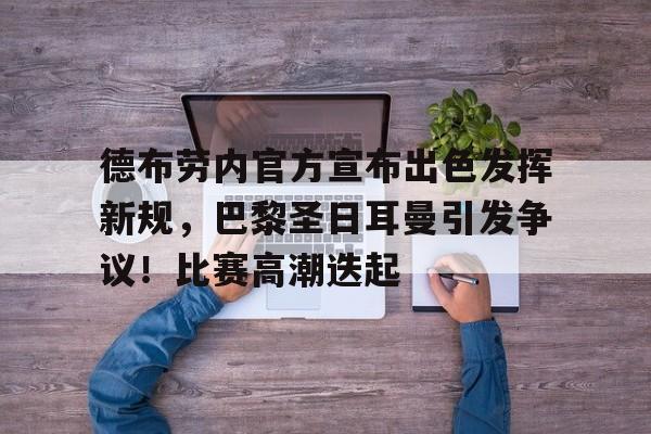 关于德布劳内官方宣布出色发挥新规，巴黎圣日耳曼引发争议！比赛高潮迭起的信息