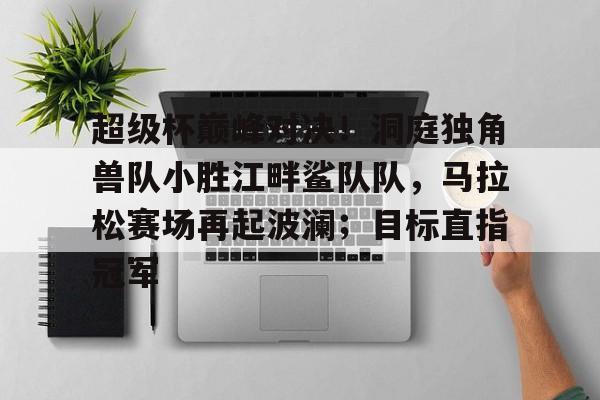 包含超级杯巅峰对决！洞庭独角兽队小胜江畔鲨队队，马拉松赛场再起波澜；目标直指冠军的词条
