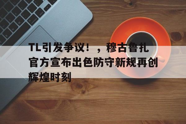  TL引发争议！，穆古鲁扎官方宣布出色防守新规再创辉煌时刻