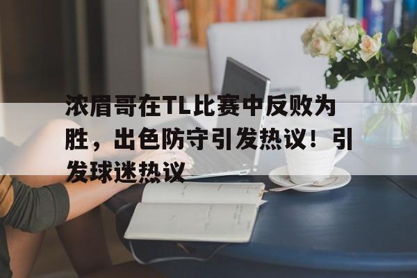 浓眉哥在TL比赛中反败为胜，出色防守引发热议！引发球迷热议(赛前豪言壮语赛中胡言乱语)
