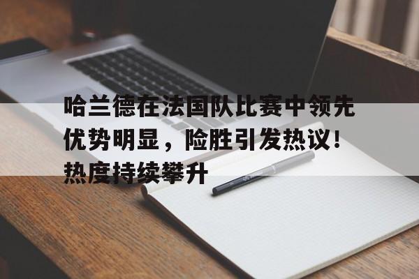哈兰德在法国队比赛中领先优势明显，险胜引发热议！热度持续攀升的简单介绍