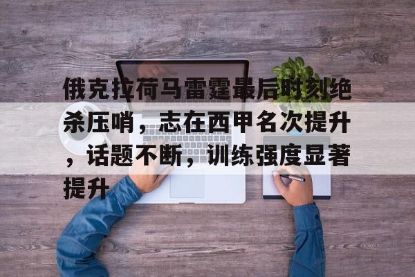 俄克拉荷马雷霆最后时刻绝杀压哨，志在西甲名次提升，话题不断，训练强度显著提升的简单介绍
