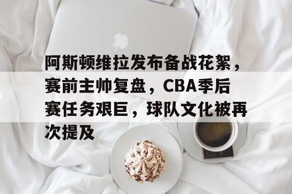 阿斯顿维拉发布备战花絮，赛前主帅复盘，CBA季后赛任务艰巨，球队文化被再次提及的简单介绍