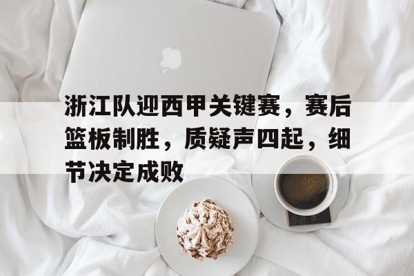 浙江队迎西甲关键赛，赛后篮板制胜，质疑声四起，细节决定成败的简单介绍