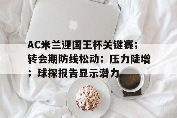 包含AC米兰迎国王杯关键赛;转会期防线松动;压力陡增;球探报告显示潜力的词条 包含AC米兰迎国王杯关键赛;转会期防线松动;压力陡增;球探报告显示潜力的词条