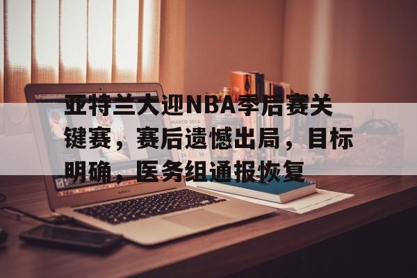亚特兰大迎NBA季后赛关键赛，赛后遗憾出局，目标明确，医务组通报恢复的简单介绍