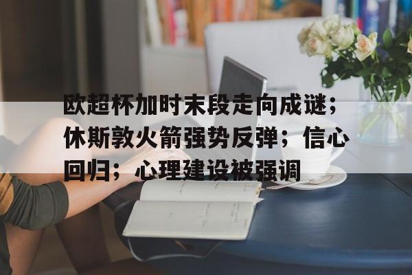 关于欧超杯加时末段走向成谜；休斯敦火箭强势反弹；信心回归；心理建设被强调的信息